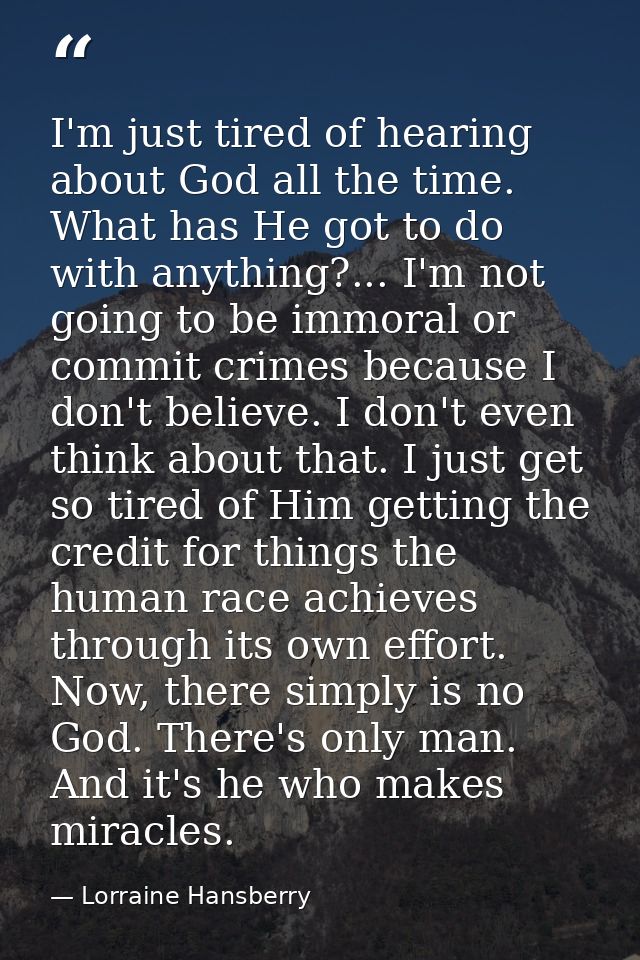 I'm just tired of hearing about God all the time. What has He got to do with anything?... I'm not going to be immoral or — Lorraine Hansberry