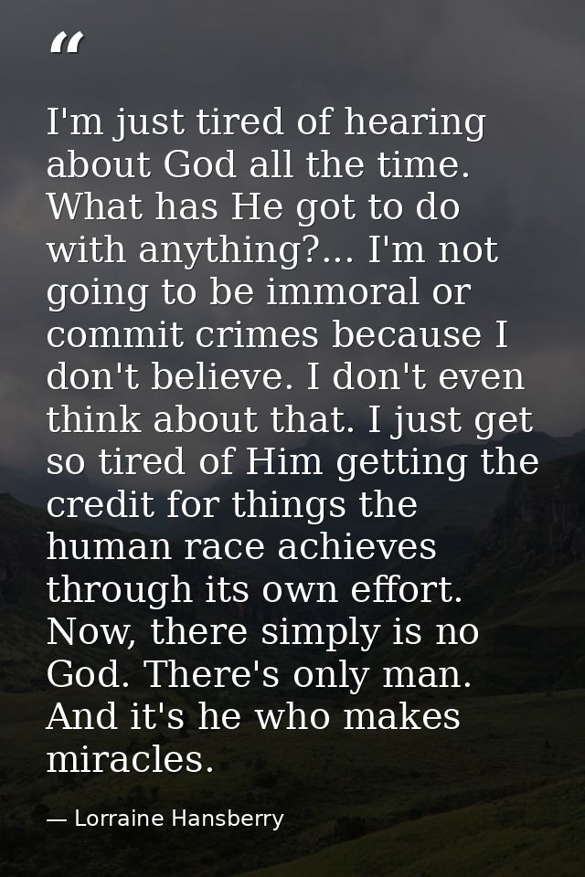 I'm just tired of hearing about God all the time. What has He got to do with anything?... I'm not going to be immoral or — Lorraine Hansberry