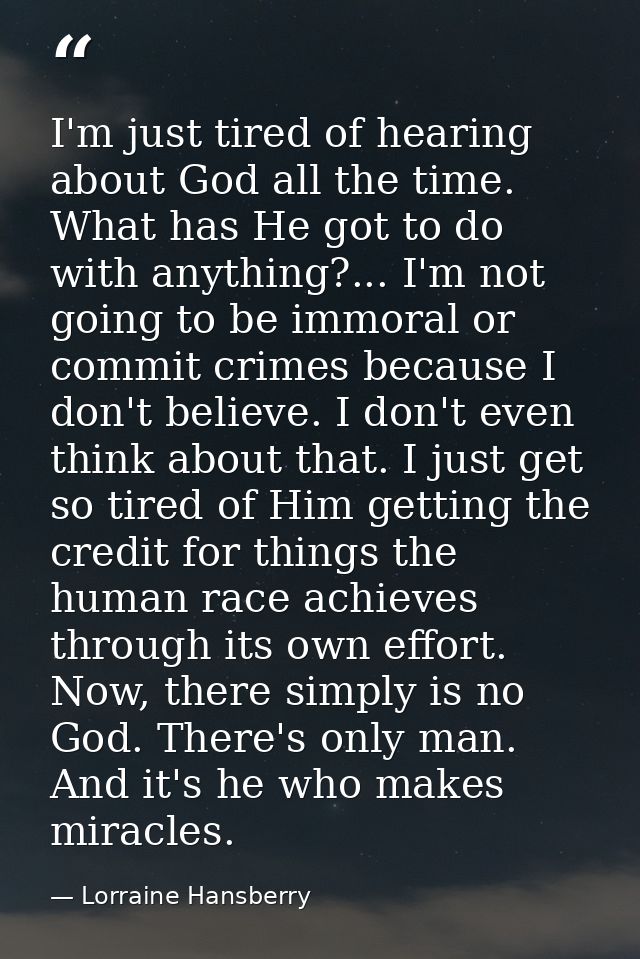I'm just tired of hearing about God all the time. What has He got to do with anything?... I'm not going to be immoral or — Lorraine Hansberry