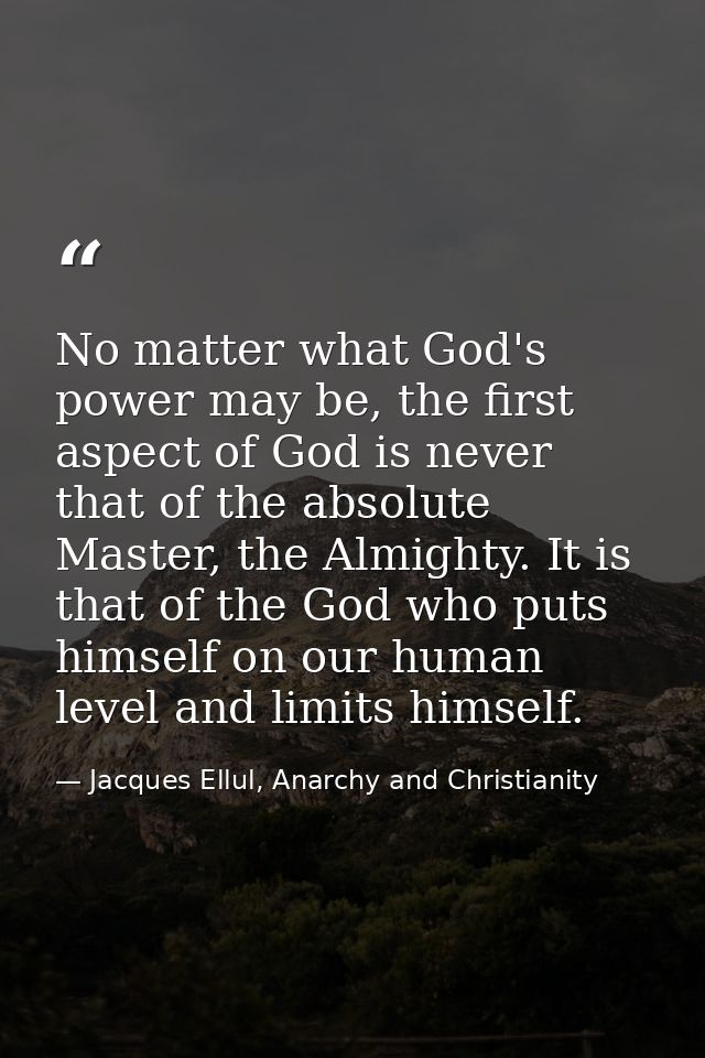 No matter what God's power may be, the first aspect of God is never that of the absolute Master, the Almighty. It is tha — Jacques Ellul, Anarchy and Christianity