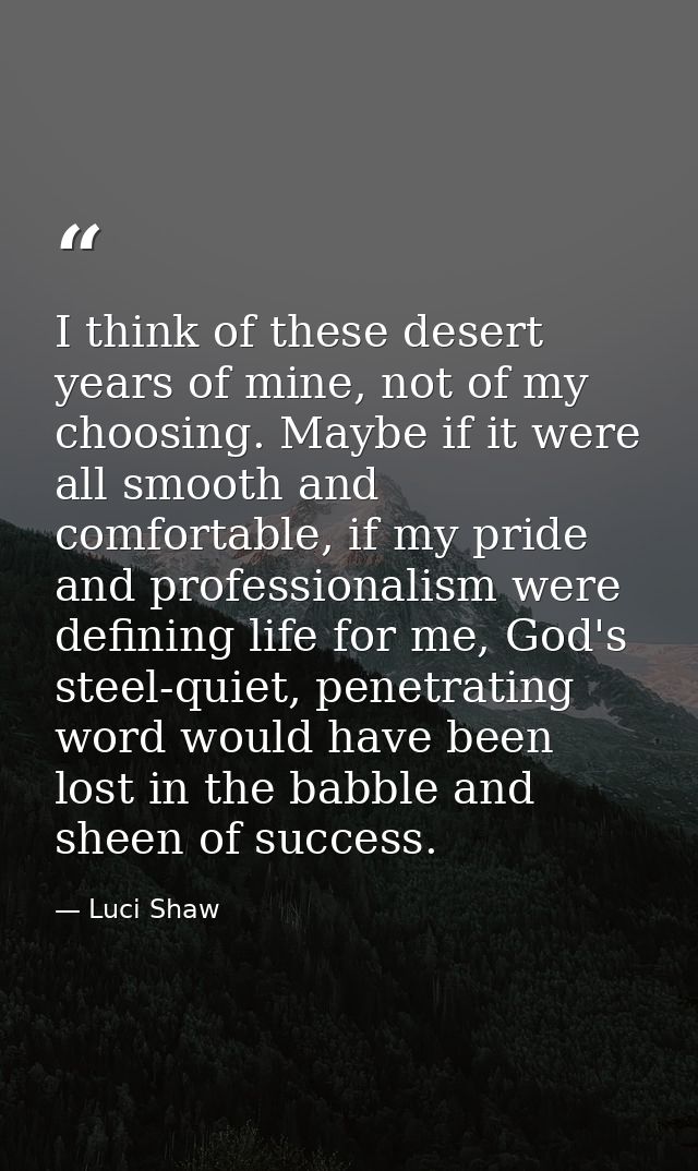 I think of these desert years of mine, not of my choosing. Maybe if it were all smooth and comfortable, if my pride and  — Luci Shaw