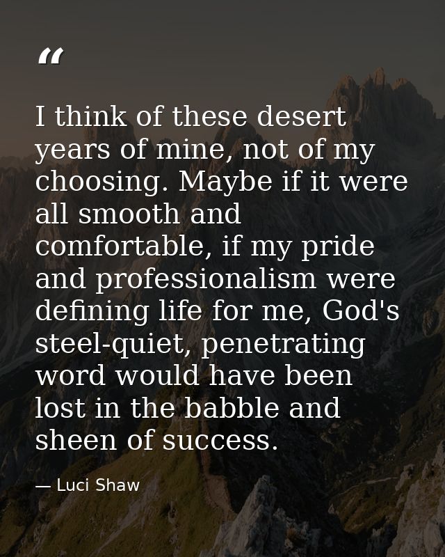 I think of these desert years of mine, not of my choosing. Maybe if it were all smooth and comfortable, if my pride and  — Luci Shaw