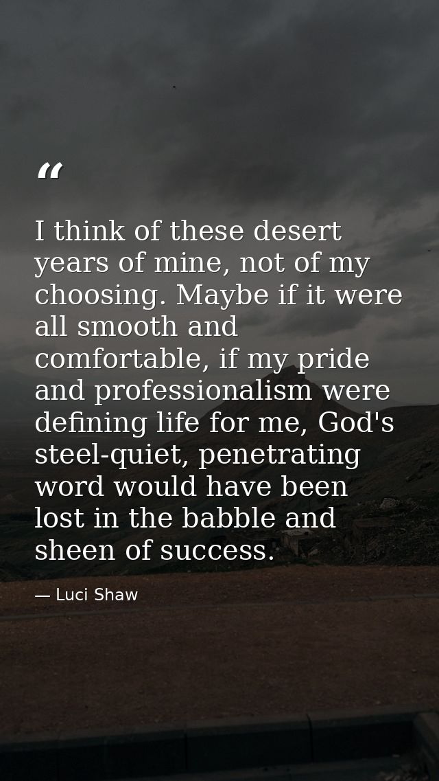 I think of these desert years of mine, not of my choosing. Maybe if it were all smooth and comfortable, if my pride and  — Luci Shaw