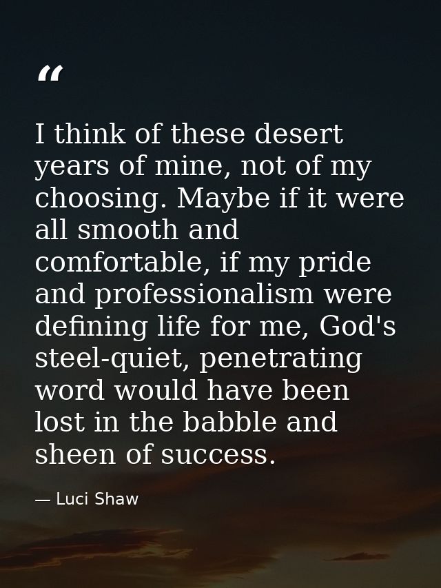 I think of these desert years of mine, not of my choosing. Maybe if it were all smooth and comfortable, if my pride and  — Luci Shaw