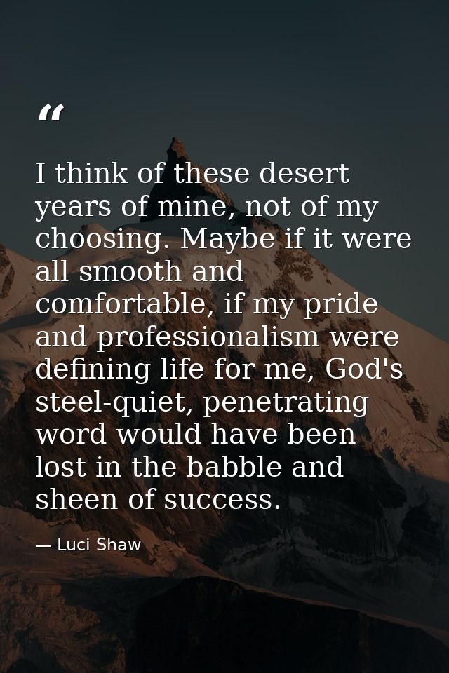 I think of these desert years of mine, not of my choosing. Maybe if it were all smooth and comfortable, if my pride and  — Luci Shaw
