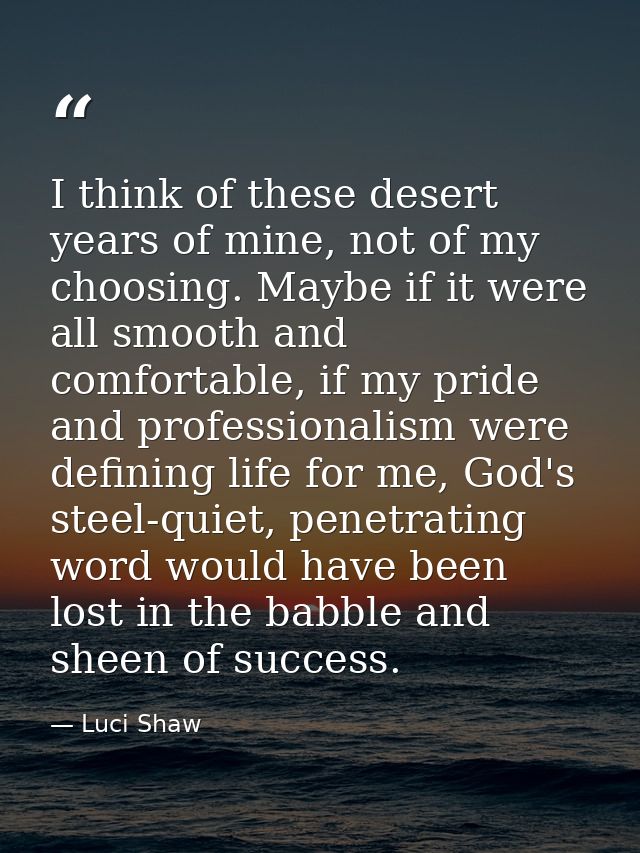 I think of these desert years of mine, not of my choosing. Maybe if it were all smooth and comfortable, if my pride and  — Luci Shaw