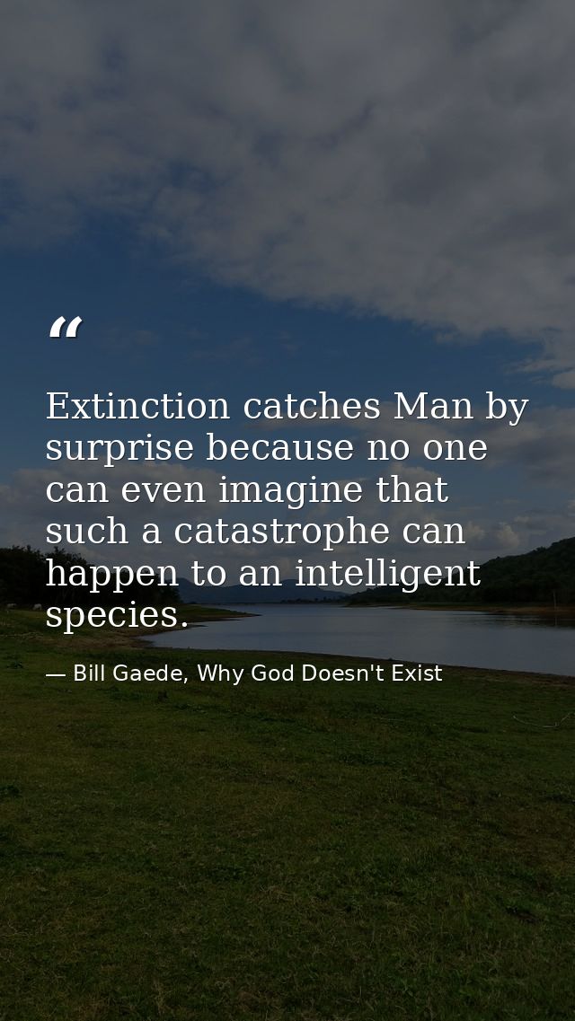 Extinction catches Man by surprise because no one can even imagine that such a catastrophe can happen to an intelligent  — Bill Gaede, Why God Doesn't Exist