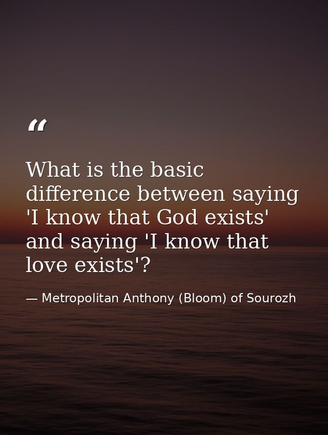 What is the basic difference between saying 'I know that God exists' and saying 'I know that love exists'? — Metropolitan Anthony (Bloom) of Sourozh