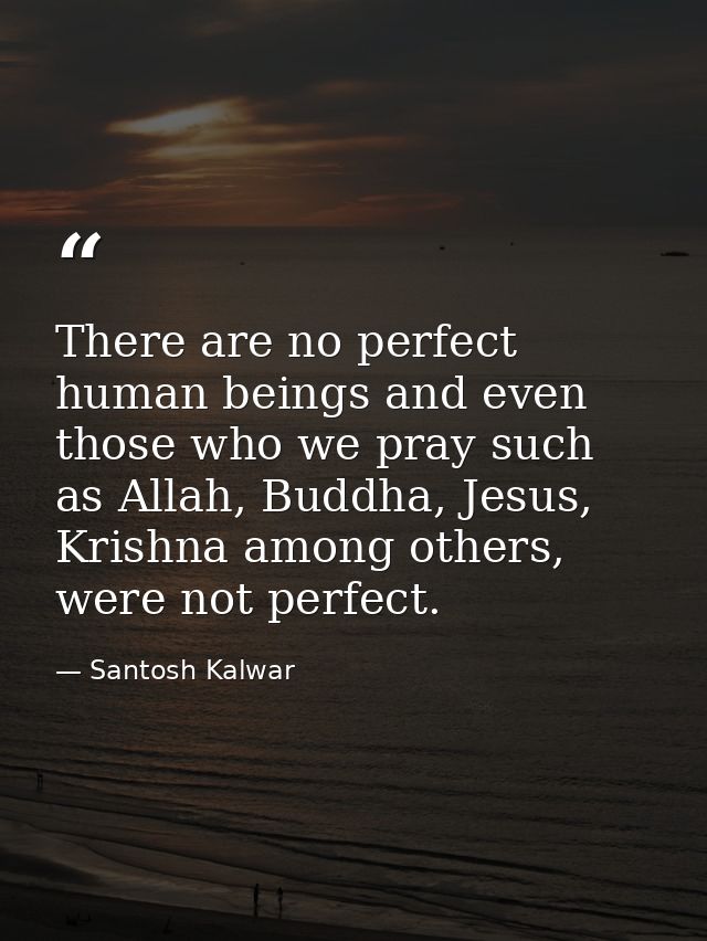 There are no perfect human beings and even those who we pray such as Allah, Buddha, Jesus, Krishna among others, were no — Santosh Kalwar