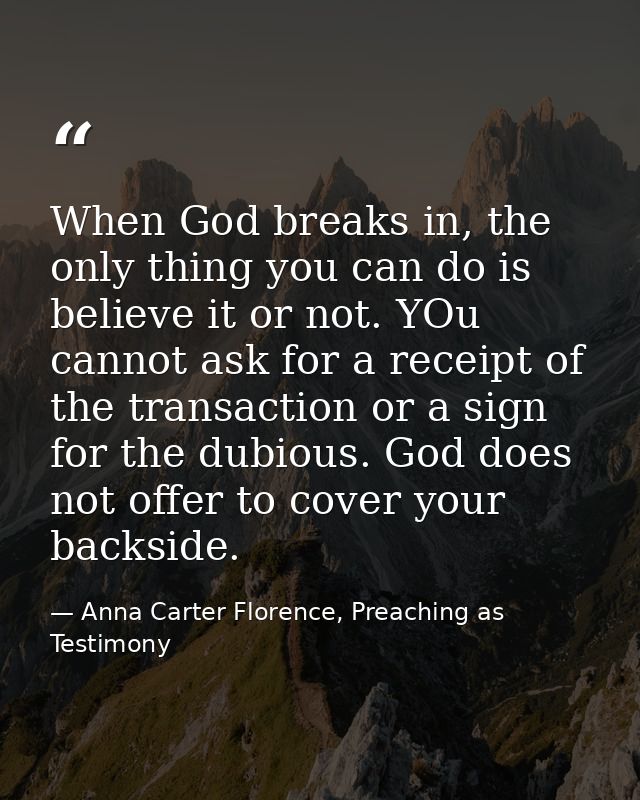 When God breaks in, the only thing you can do is believe it or not. YOu cannot ask for a receipt of the transaction or a — Anna Carter Florence, Preaching as Testimony