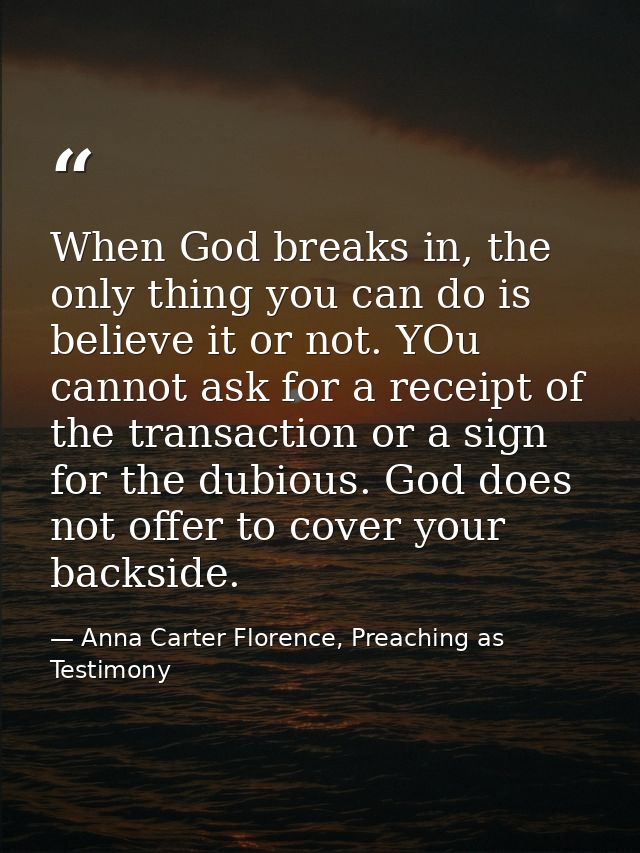 When God breaks in, the only thing you can do is believe it or not. YOu cannot ask for a receipt of the transaction or a — Anna Carter Florence, Preaching as Testimony
