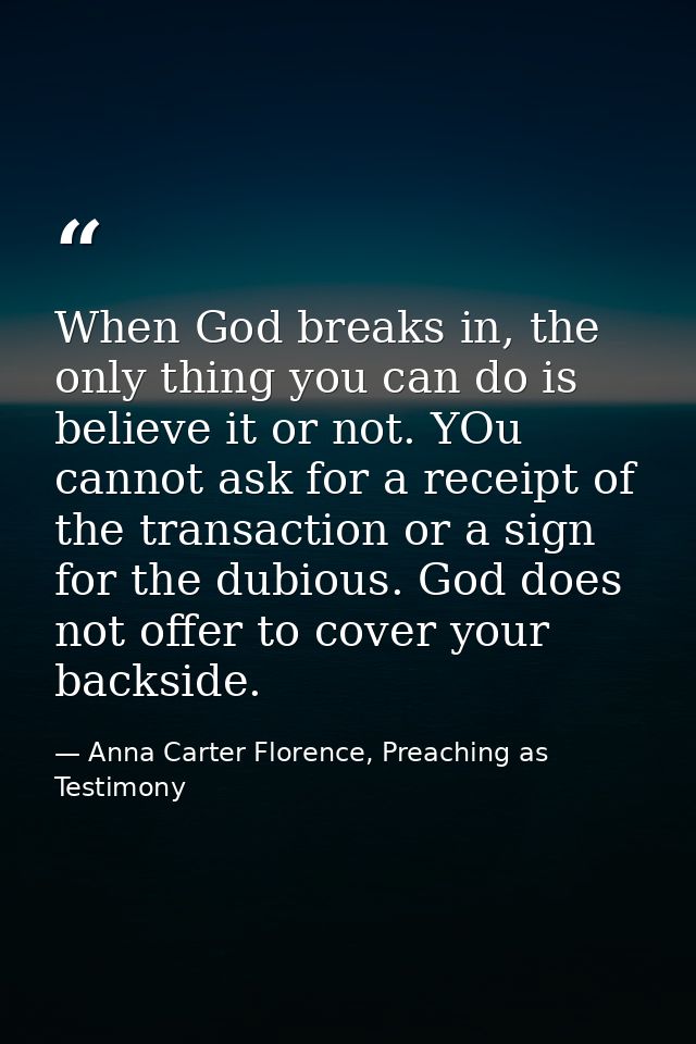When God breaks in, the only thing you can do is believe it or not. YOu cannot ask for a receipt of the transaction or a — Anna Carter Florence, Preaching as Testimony