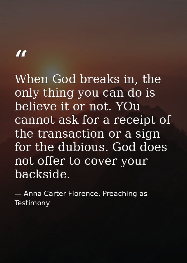 When God breaks in, the only thing you can do is believe it or not. YOu cannot ask for a receipt of the transaction or a — Anna Carter Florence, Preaching as Testimony