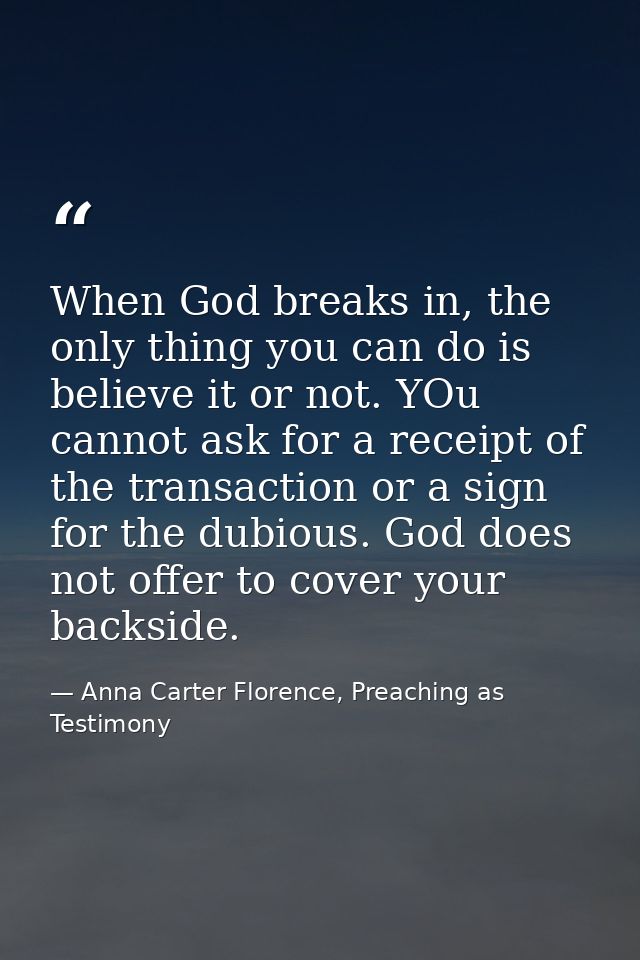 When God breaks in, the only thing you can do is believe it or not. YOu cannot ask for a receipt of the transaction or a — Anna Carter Florence, Preaching as Testimony