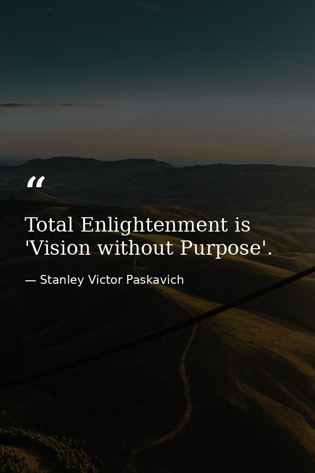 Total Enlightenment is 'Vision without Purpose'. — Stanley Victor Paskavich
