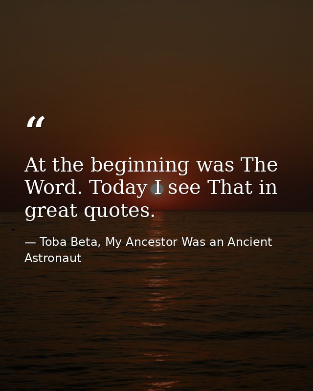 At the beginning was The Word. Today I see That in great quotes. — Toba Beta, My Ancestor Was an Ancient Astronaut