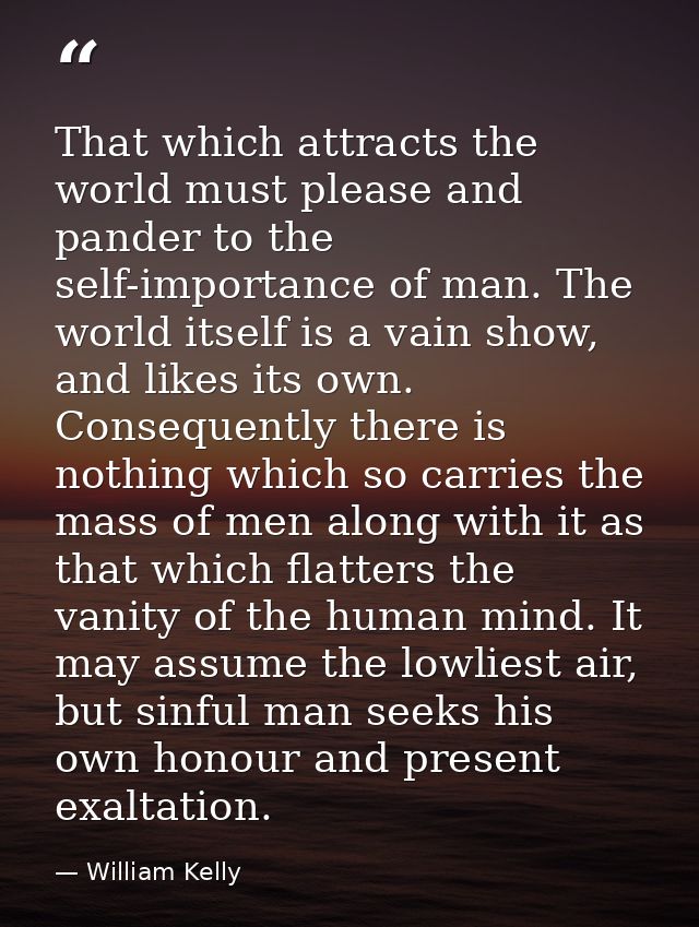 That which attracts the world must please and pander to the self-importance of man. The world itself is a vain show, and — William Kelly
