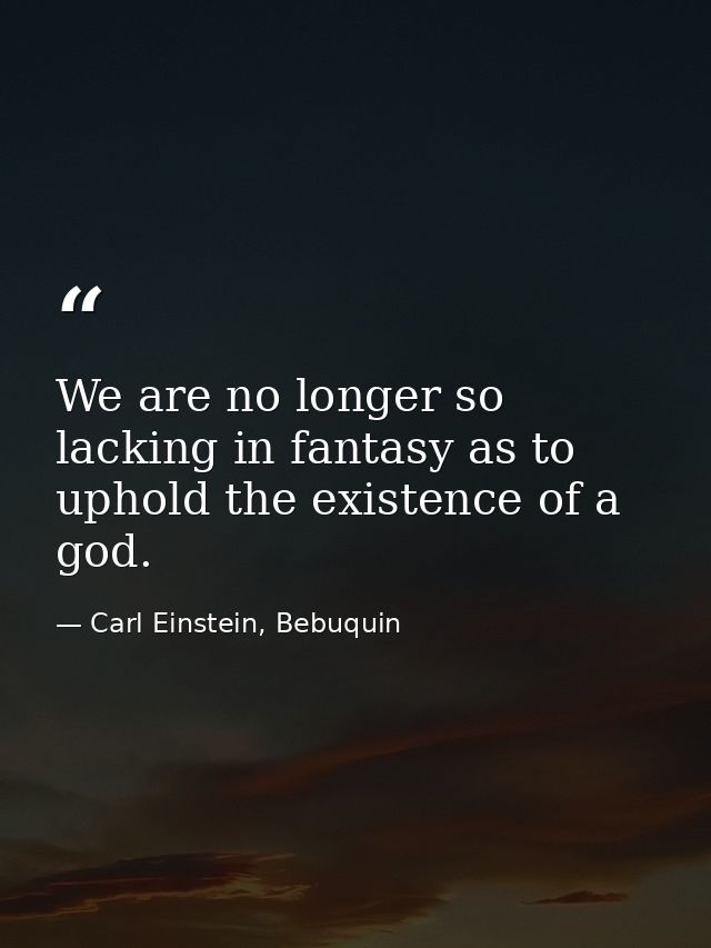 We are no longer so lacking in fantasy as to uphold the existence of a god. — Carl Einstein, Bebuquin