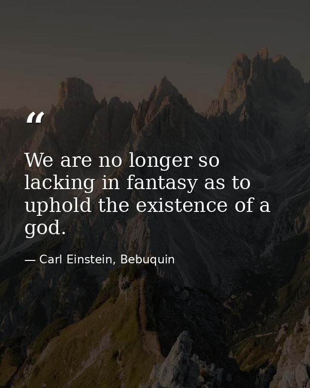 We are no longer so lacking in fantasy as to uphold the existence of a god. — Carl Einstein, Bebuquin