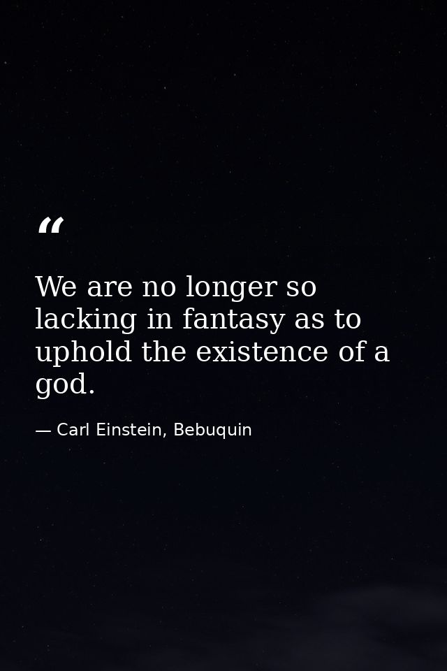 We are no longer so lacking in fantasy as to uphold the existence of a god. — Carl Einstein, Bebuquin