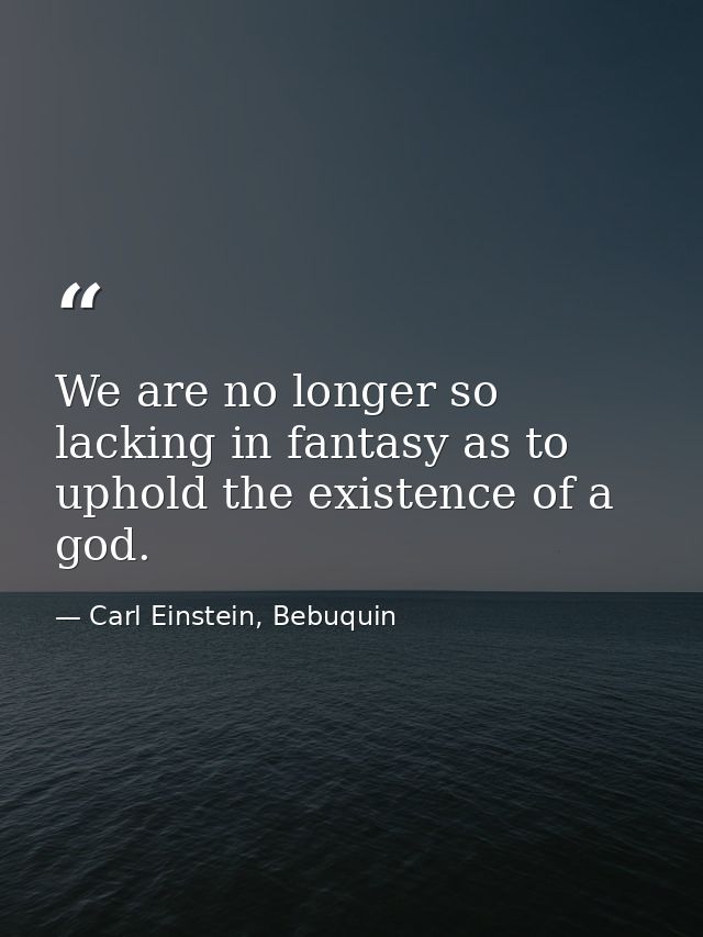 We are no longer so lacking in fantasy as to uphold the existence of a god. — Carl Einstein, Bebuquin