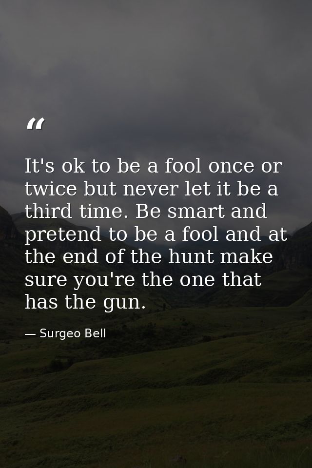 It's ok to be a fool once or twice but never let it be a third time. Be smart and pretend to be a fool and at the end of — Surgeo Bell