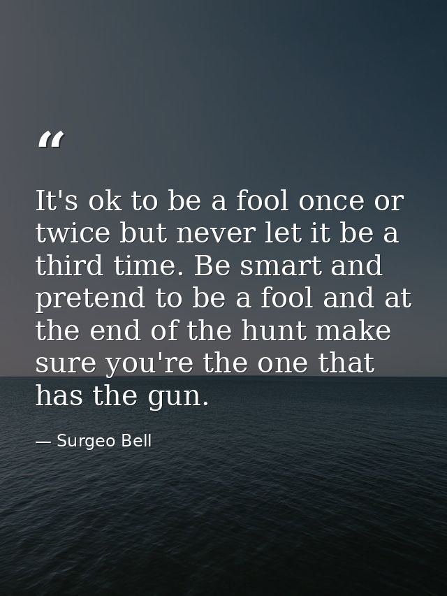 It's ok to be a fool once or twice but never let it be a third time. Be smart and pretend to be a fool and at the end of — Surgeo Bell