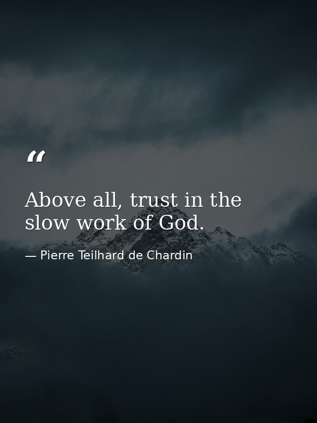 Above all, trust in the slow work of God. — Pierre Teilhard de Chardin