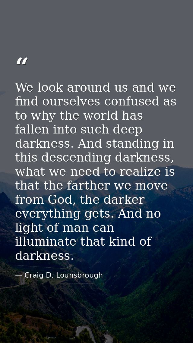 We look around us and we find ourselves confused as to why the world has fallen into such deep darkness. And standing in — Craig D. Lounsbrough