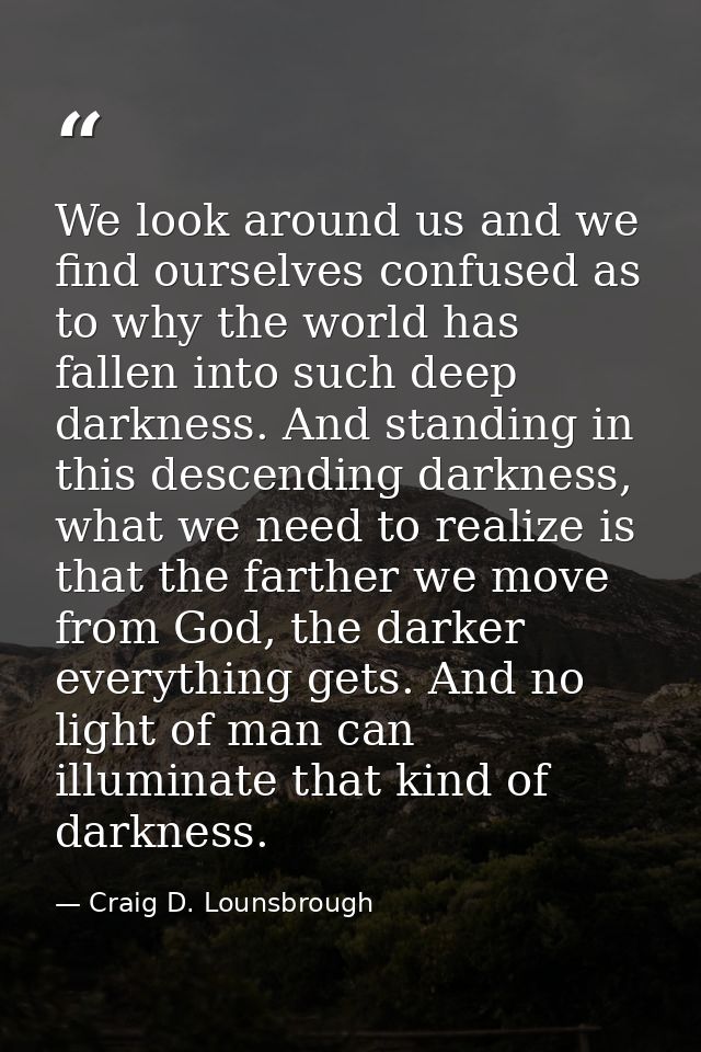 We look around us and we find ourselves confused as to why the world has fallen into such deep darkness. And standing in — Craig D. Lounsbrough