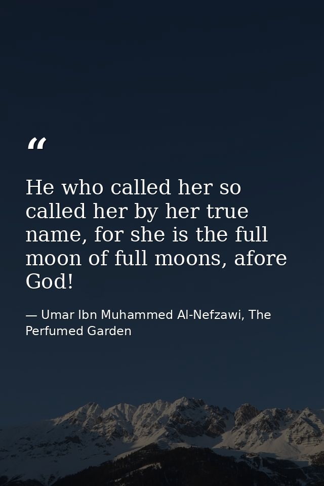 He who called her so called her by her true name, for she is the full moon of full moons, afore God! — Umar Ibn Muhammed Al-Nefzawi, The Perfumed Garden