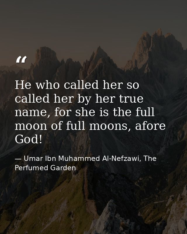 He who called her so called her by her true name, for she is the full moon of full moons, afore God! — Umar Ibn Muhammed Al-Nefzawi, The Perfumed Garden