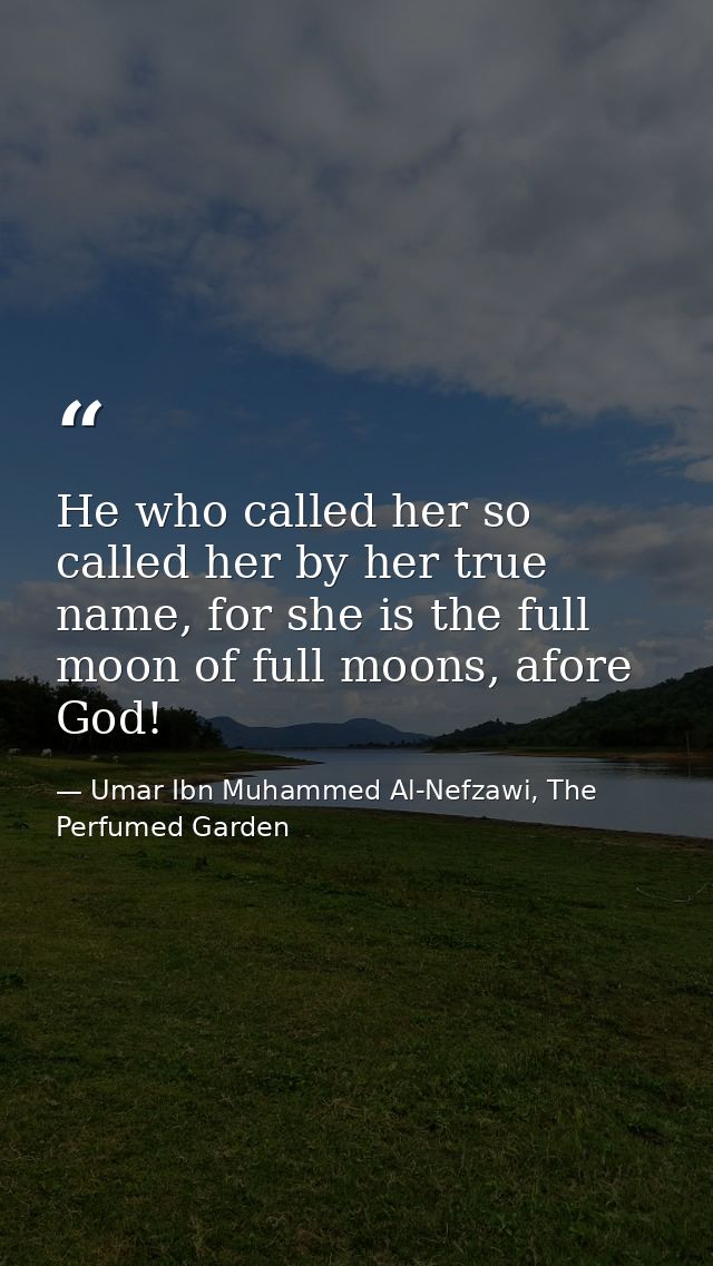 He who called her so called her by her true name, for she is the full moon of full moons, afore God! — Umar Ibn Muhammed Al-Nefzawi, The Perfumed Garden