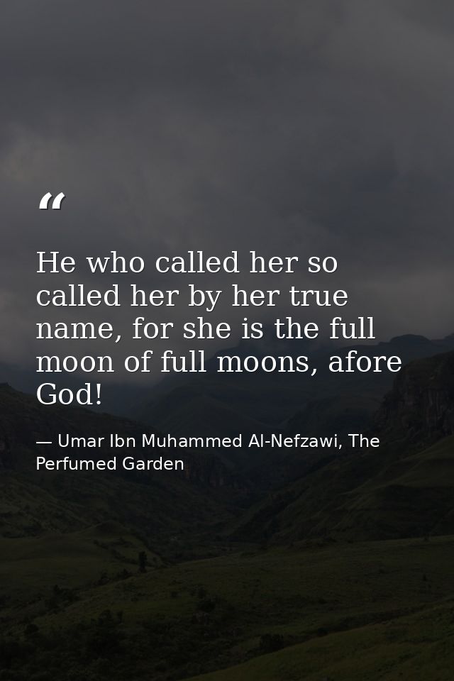 He who called her so called her by her true name, for she is the full moon of full moons, afore God! — Umar Ibn Muhammed Al-Nefzawi, The Perfumed Garden