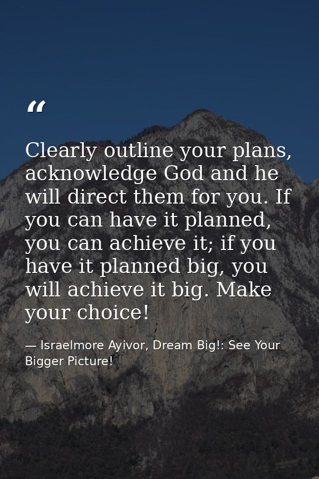 Clearly outline your plans, acknowledge God and he will direct them for you. If you can have it planned, you can achieve — Israelmore Ayivor, Dream Big!: See Your Bigger Picture!