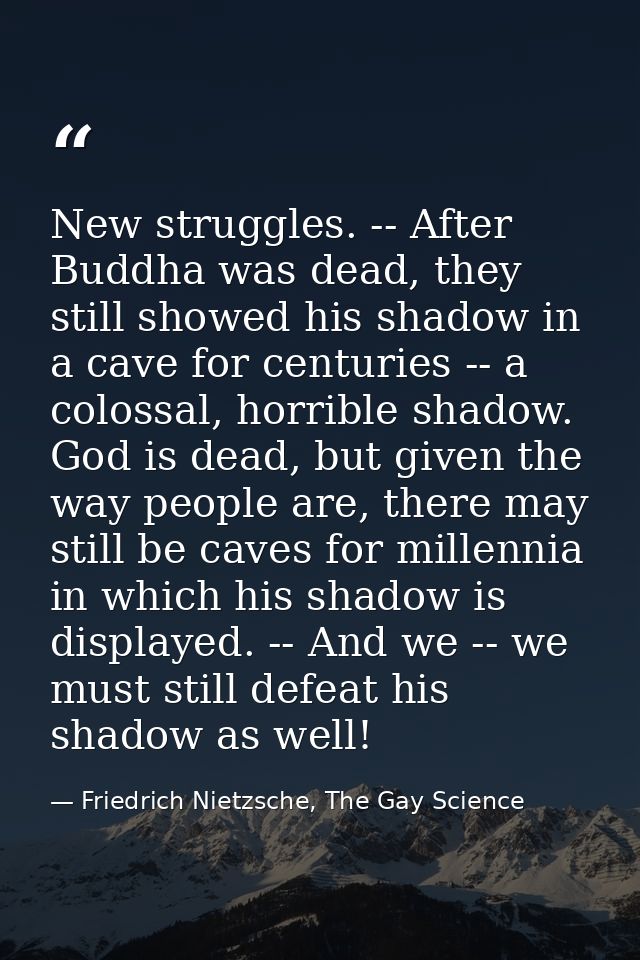 New struggles. -- After Buddha was dead, they still showed his shadow in a cave for centuries -- a colossal, horrible sh — Friedrich Nietzsche, The Gay Science