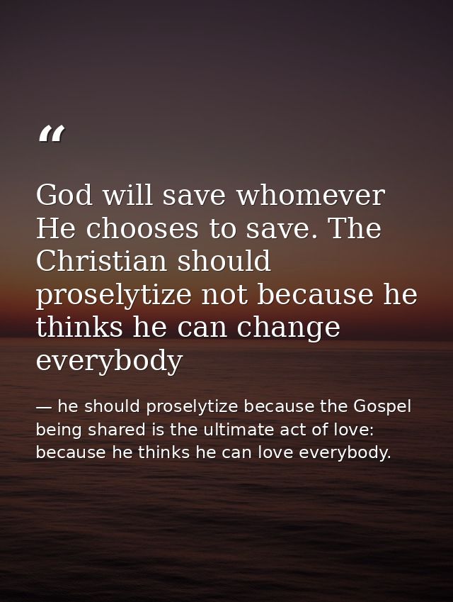 God will save whomever He chooses to save. The Christian should proselytize not because he thinks he can change everybod — he should proselytize because the Gospel being shared is the ultimate act of love: because he thinks he can love everybody.