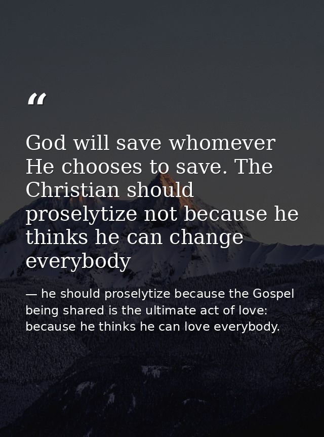 God will save whomever He chooses to save. The Christian should proselytize not because he thinks he can change everybod — he should proselytize because the Gospel being shared is the ultimate act of love: because he thinks he can love everybody.
