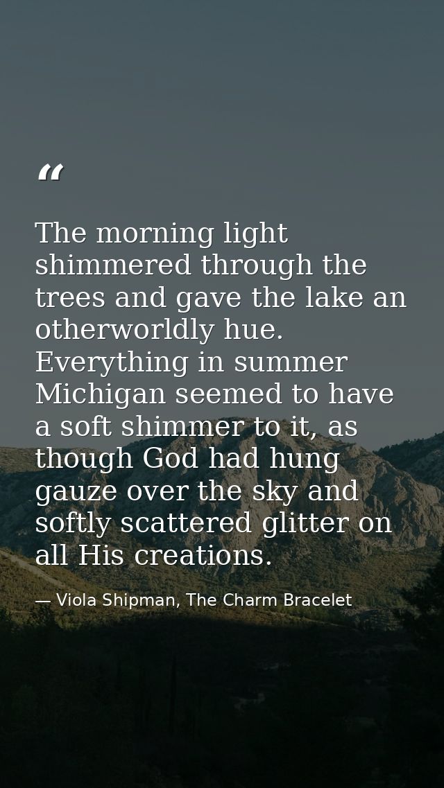 The morning light shimmered through the trees and gave the lake an otherworldly hue. Everything in summer Michigan seeme — Viola Shipman, The Charm Bracelet