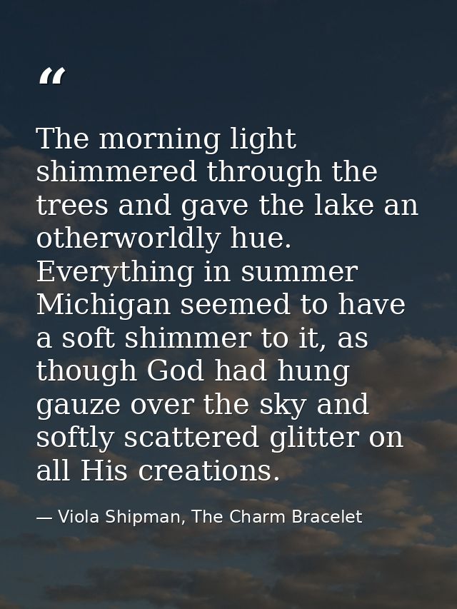 The morning light shimmered through the trees and gave the lake an otherworldly hue. Everything in summer Michigan seeme — Viola Shipman, The Charm Bracelet