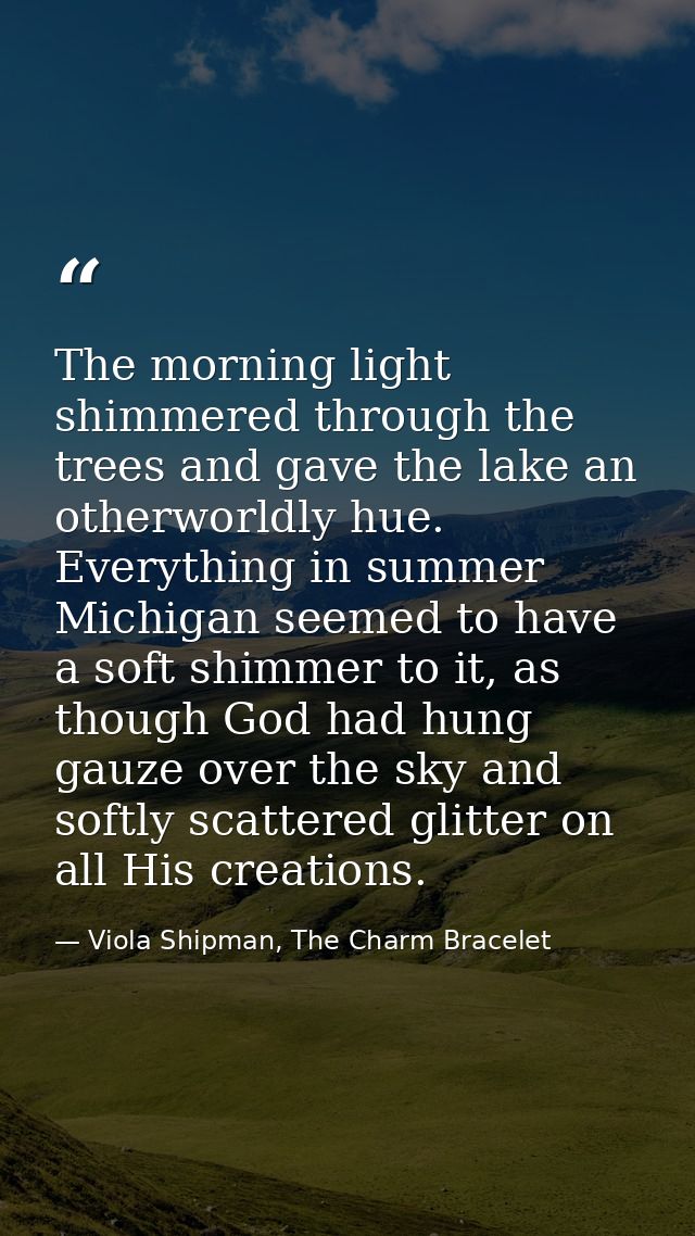 The morning light shimmered through the trees and gave the lake an otherworldly hue. Everything in summer Michigan seeme — Viola Shipman, The Charm Bracelet