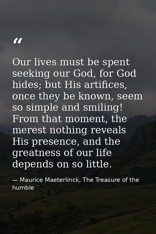 Our lives must be spent seeking our God, for God hides; but His artifices, once they be known, seem so simple and smilin — Maurice Maeterlinck, The Treasure of the humble