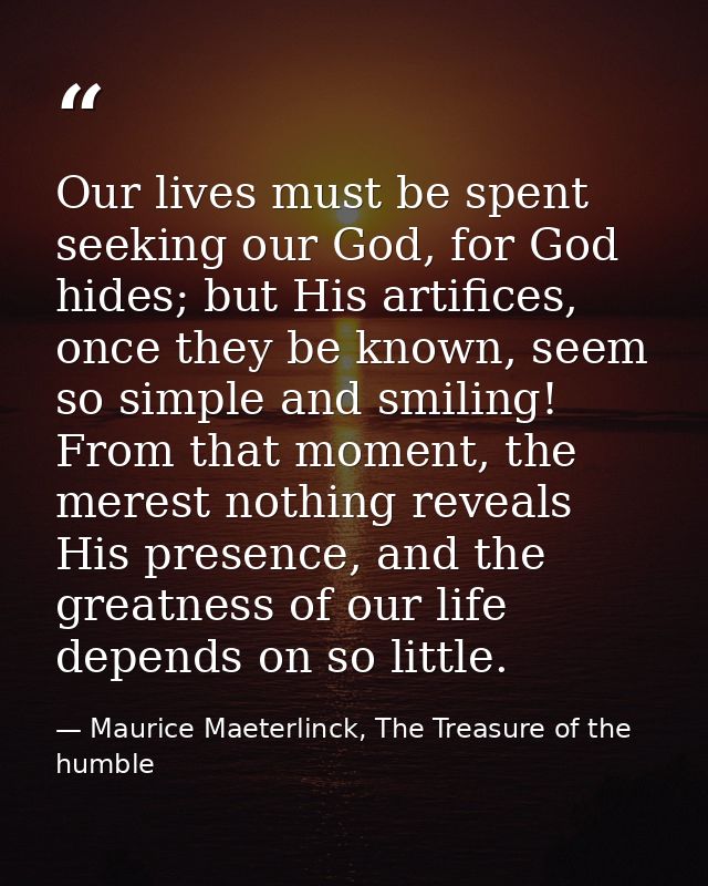 Our lives must be spent seeking our God, for God hides; but His artifices, once they be known, seem so simple and smilin — Maurice Maeterlinck, The Treasure of the humble