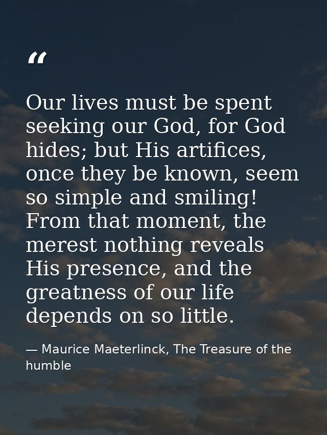 Our lives must be spent seeking our God, for God hides; but His artifices, once they be known, seem so simple and smilin — Maurice Maeterlinck, The Treasure of the humble