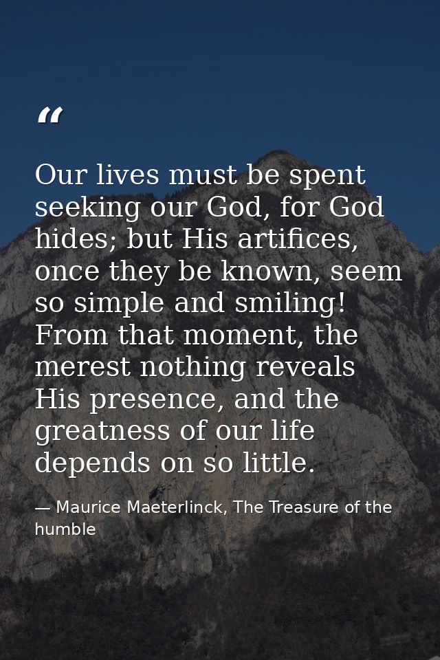 Our lives must be spent seeking our God, for God hides; but His artifices, once they be known, seem so simple and smilin — Maurice Maeterlinck, The Treasure of the humble