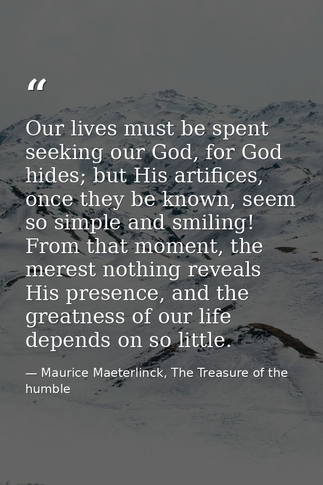 Our lives must be spent seeking our God, for God hides; but His artifices, once they be known, seem so simple and smilin — Maurice Maeterlinck, The Treasure of the humble