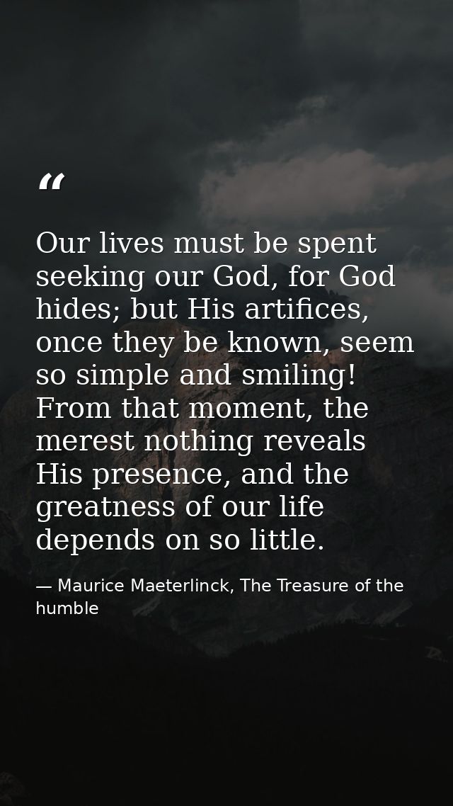 Our lives must be spent seeking our God, for God hides; but His artifices, once they be known, seem so simple and smilin — Maurice Maeterlinck, The Treasure of the humble