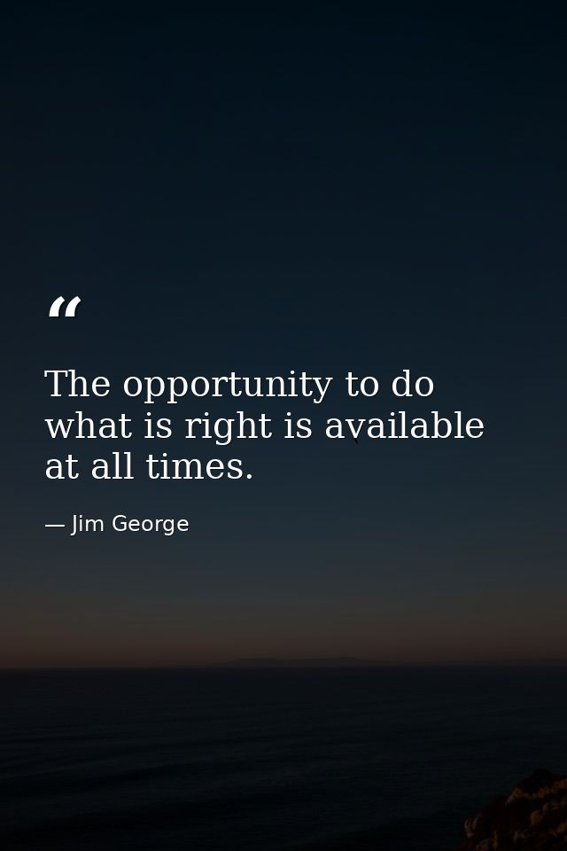 The opportunity to do what is right is available at all times. — Jim George