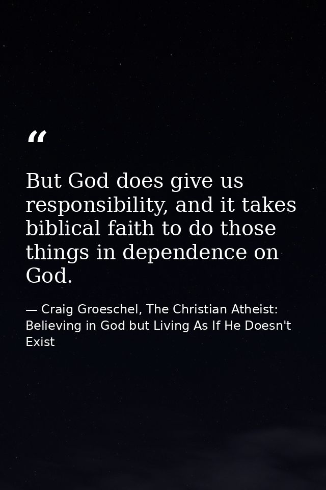 But God does give us responsibility, and it takes biblical faith to do those things in dependence on God. — Craig Groeschel, The Christian Atheist: Believing in God but Living As If He Doesn't Exist