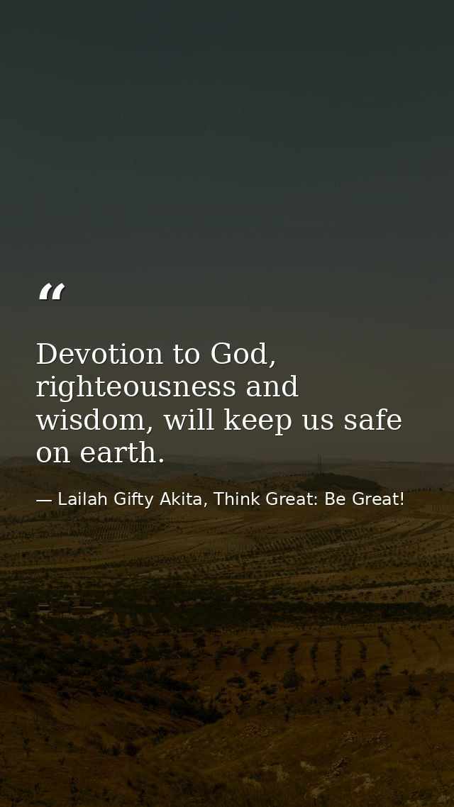 Devotion to God, righteousness and wisdom, will keep us safe on earth. — Lailah Gifty Akita, Think Great: Be Great!